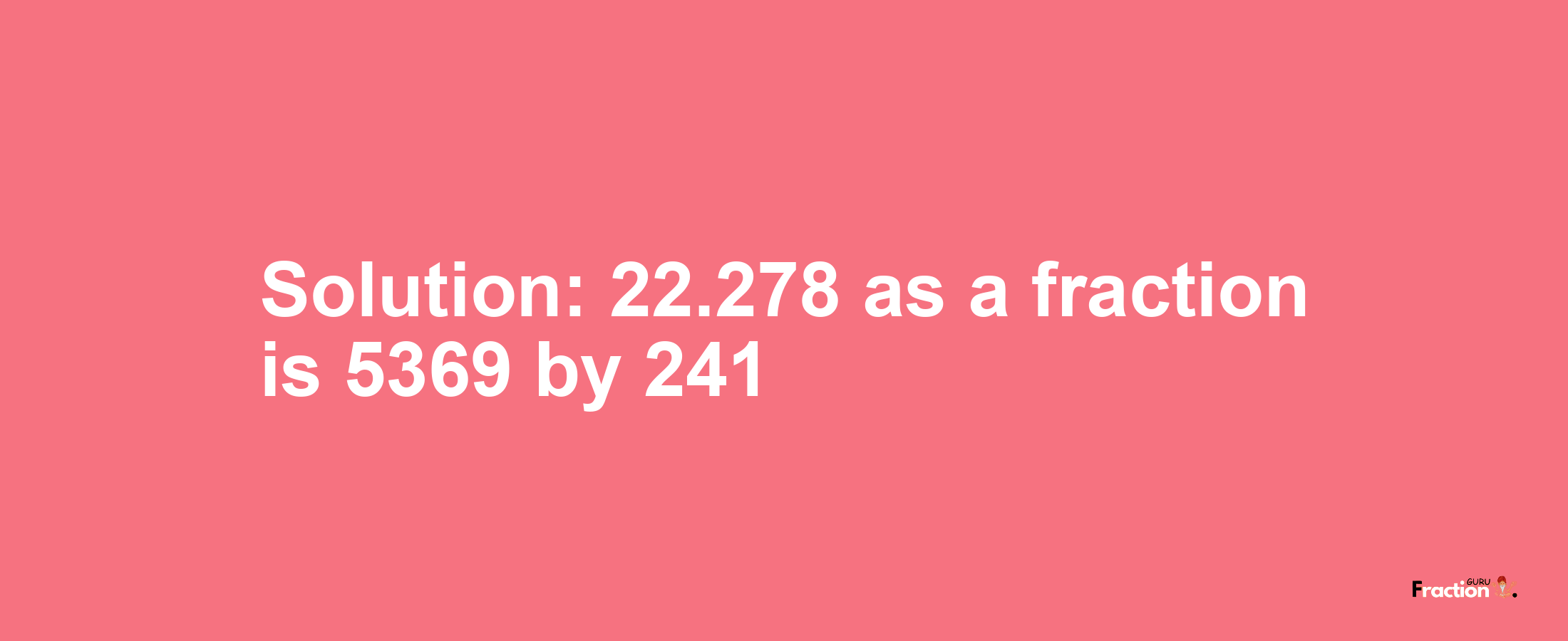 Solution:22.278 as a fraction is 5369/241